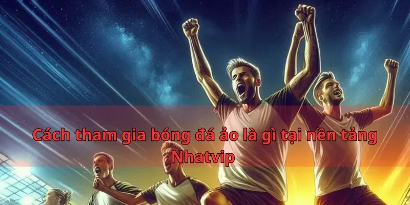 Cách tham gia bóng đá ảo là gì tại nền tảng Nhatvip