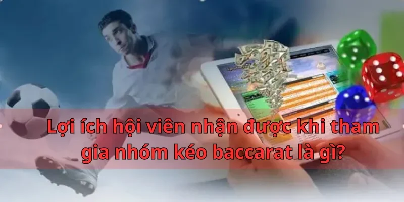 Lợi ích hội viên nhận được khi tham gia nhóm kéo baccarat là gì?