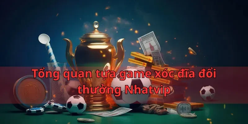 Tổng quan tựa game xóc đĩa đổi thưởng Nhatvip